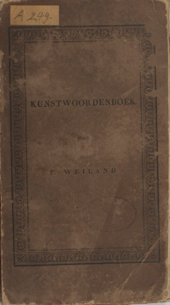 Weiland, P. Kunstwoordenboek of verklaring van allerhande vreemde woorden, benamingen, gezegden en spreekwijzen, die, uit verscheidene talen ontleend, in de zamenleving en in geschriften, betreffende alle vakken van kunsten, wetenschappen en geleerdheid voorkomen.