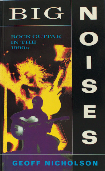 Nicholson, Geoff. Big noise. Rock guitar in the 1990s.