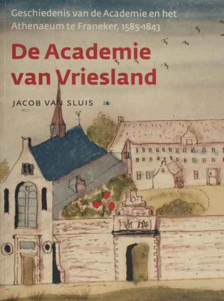 Sluis, Jacob van. De Academie van Vriesland. Geschiedenis van de Academie en het Athenaeum te Franeker, 1585 - 1843.