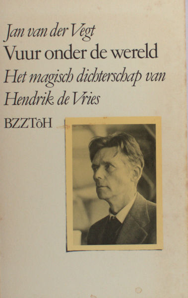 Vries, Hendrik de - Jan van der Vegt. Vuur onder de wereld. Het magisch dichterschap van Hendrik de Vries.